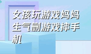 女孩玩游戏妈妈生气删游戏摔手机