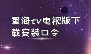 星海tv电视版下载安装口令