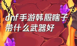 dnf手游韩服瞎子带什么武器好