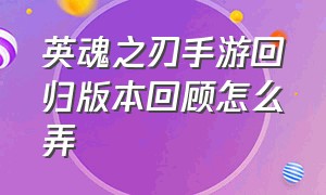 英魂之刃手游回归版本回顾怎么弄