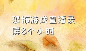 恐怖游戏直播录屏8个小时