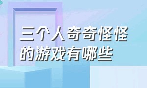 三个人奇奇怪怪的游戏有哪些