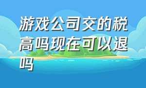 游戏公司交的税高吗现在可以退吗