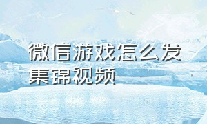 微信游戏怎么发集锦视频