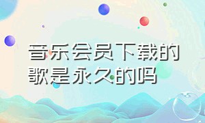 音乐会员下载的歌是永久的吗