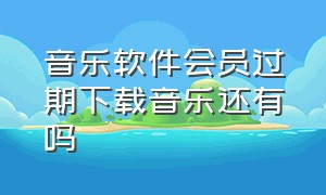 音乐软件会员过期下载音乐还有吗