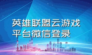 英雄联盟云游戏平台微信登录