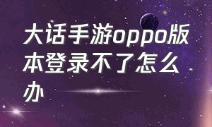 大话手游oppo版本登录不了怎么办