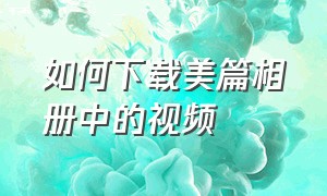 如何下载美篇相册中的视频