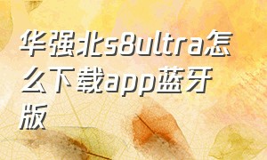 华强北s8ultra怎么下载app蓝牙版