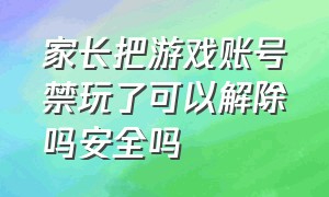 家长把游戏账号禁玩了可以解除吗安全吗