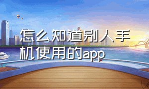 怎么知道别人手机使用的app