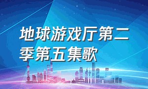 地球游戏厅第二季第五集歌