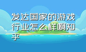 发达国家的游戏行业怎么样啊知乎