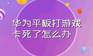 华为平板打游戏卡死了怎么办