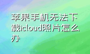 苹果手机无法下载icloud照片怎么办