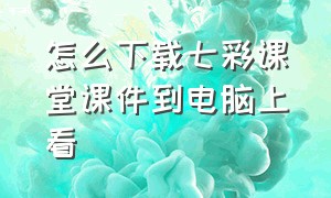 怎么下载七彩课堂课件到电脑上看