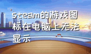 steam的游戏图标在电脑上无法显示