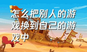 怎么把别人的游戏换到自己的游戏中