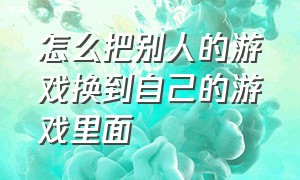 怎么把别人的游戏换到自己的游戏里面