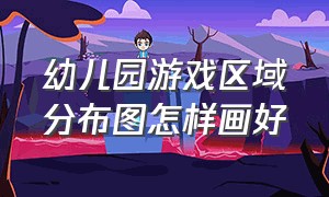 幼儿园游戏区域分布图怎样画好