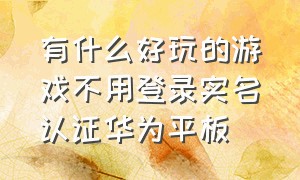 有什么好玩的游戏不用登录实名认证华为平板