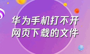 华为手机打不开网页下载的文件