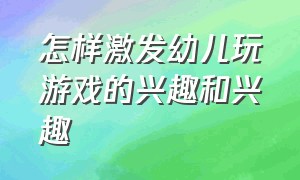 怎样激发幼儿玩游戏的兴趣和兴趣