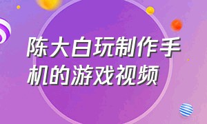 陈大白玩制作手机的游戏视频