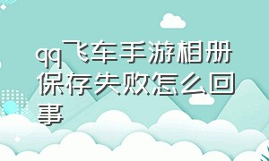 qq飞车手游相册保存失败怎么回事