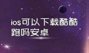 ios可以下载酷酷跑吗安卓