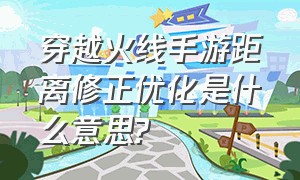 穿越火线手游距离修正优化是什么意思?