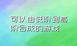 可以由低阶到高阶合成的游戏