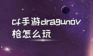 cf手游dragunov枪怎么玩