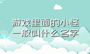 游戏里面的小怪一般叫什么名字