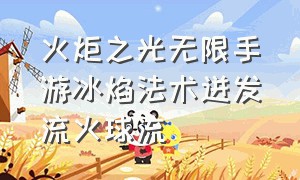 火炬之光无限手游冰焰法术迸发流火球流