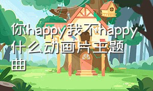 你happy我不happy什么动画片主题曲