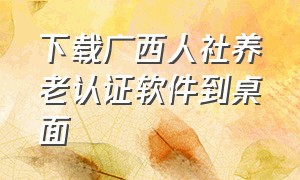 下载广西人社养老认证软件到桌面