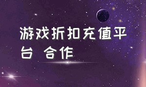 游戏折扣充值平台 合作