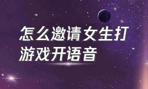 怎么邀请女生打游戏开语音