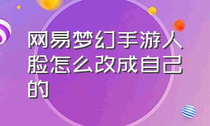 网易梦幻手游人脸怎么改成自己的