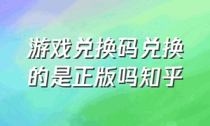 游戏兑换码兑换的是正版吗知乎