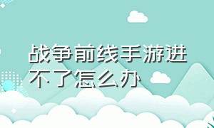 战争前线手游进不了怎么办