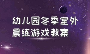 幼儿园冬季室外晨练游戏教案