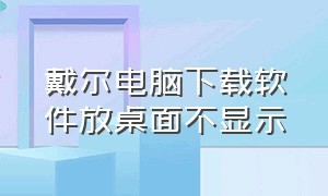 戴尔电脑下载软件放桌面不显示