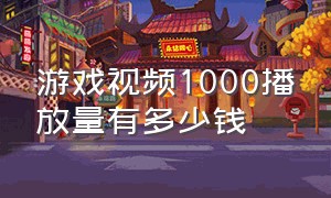 游戏视频1000播放量有多少钱