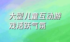 大型儿童互动游戏活跃气氛