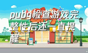 pubg检查游戏完整性后还一直提醒