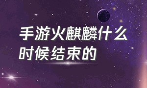 手游火麒麟什么时候结束的