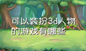 可以装扮3d人物的游戏有哪些